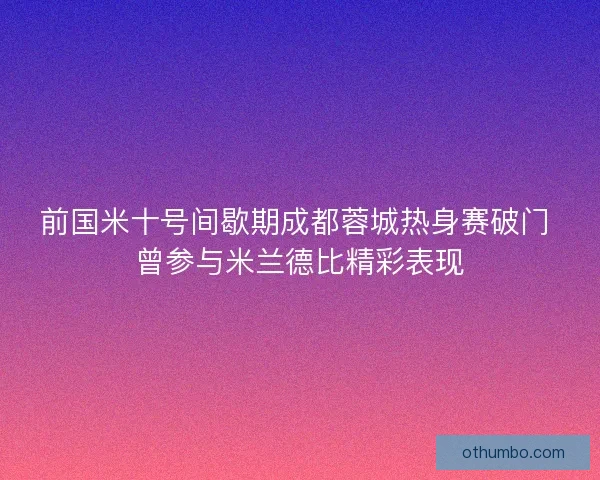 前国米十号间歇期成都蓉城热身赛破门 曾参与米兰德比精彩表现