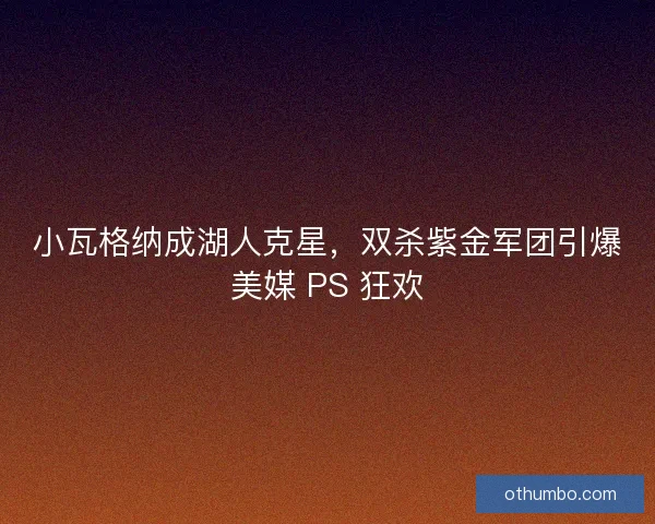 小瓦格纳成湖人克星，双杀紫金军团引爆美媒 PS 狂欢