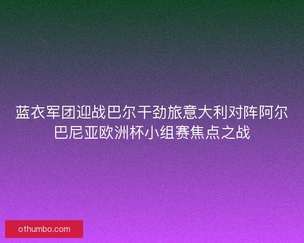 蓝衣军团迎战巴尔干劲旅意大利对阵阿尔巴尼亚欧洲杯小组赛焦点之战